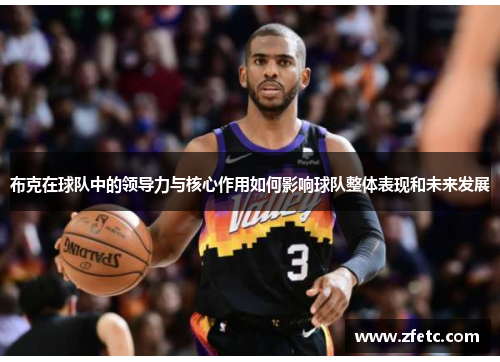 布克在球队中的领导力与核心作用如何影响球队整体表现和未来发展 布克在球队中的领导力与核心作用如何影响球队整体表现和未来发展